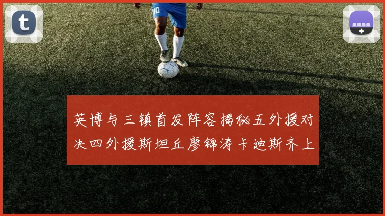 英博与三镇首发阵容揭秘五外援对决四外援斯坦丘廖锦涛卡迪斯齐上阵