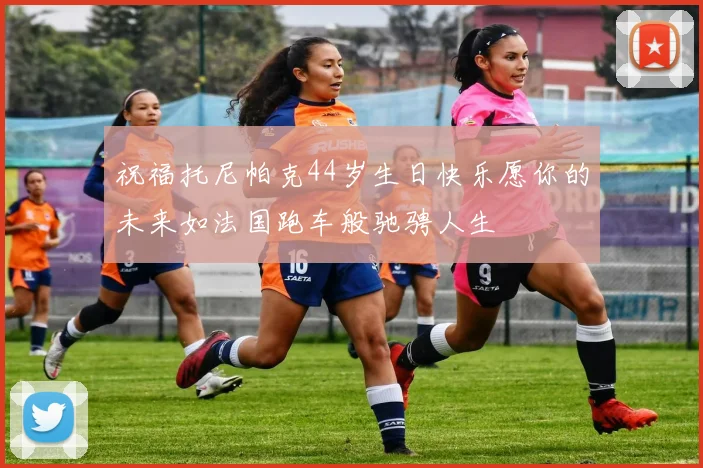 祝福托尼帕克44岁生日快乐愿你的未来如法国跑车般驰骋人生