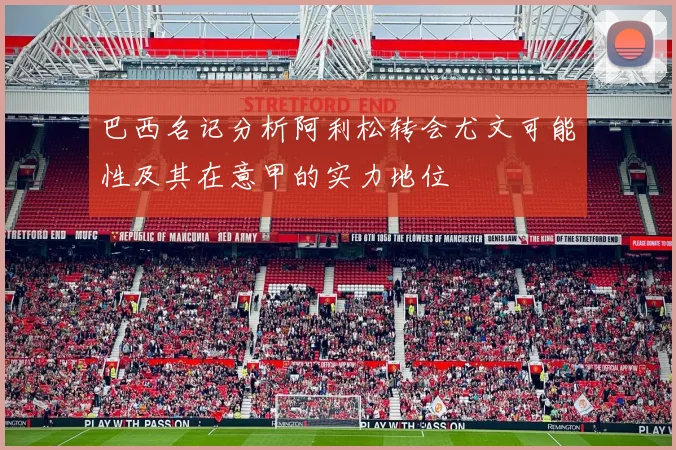 巴西名记分析阿利松转会尤文可能性及其在意甲的实力地位