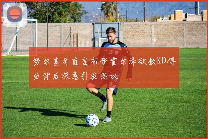 努尔基奇直言布登霍尔泽欲教KD得分背后深意引发热议