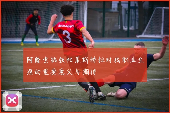 阿隆索执教帕莱斯特拉对我职业生涯的重要意义与期待