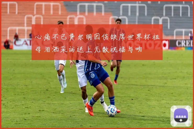 心痛不已费尔明因伤缺席世界杯祖母泪洒采访送上无数祝福与吻