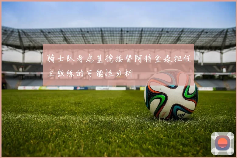 骑士队考虑基德接替阿特金森担任主教练的可能性分析