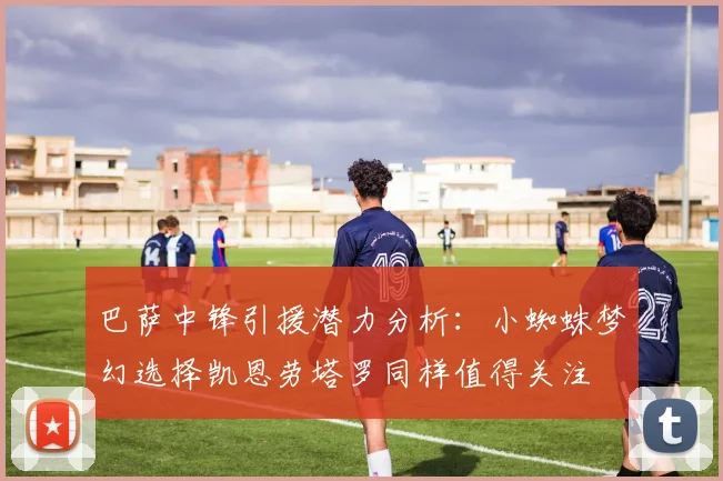 巴萨中锋引援潜力分析：小蜘蛛梦幻选择凯恩劳塔罗同样值得关注
