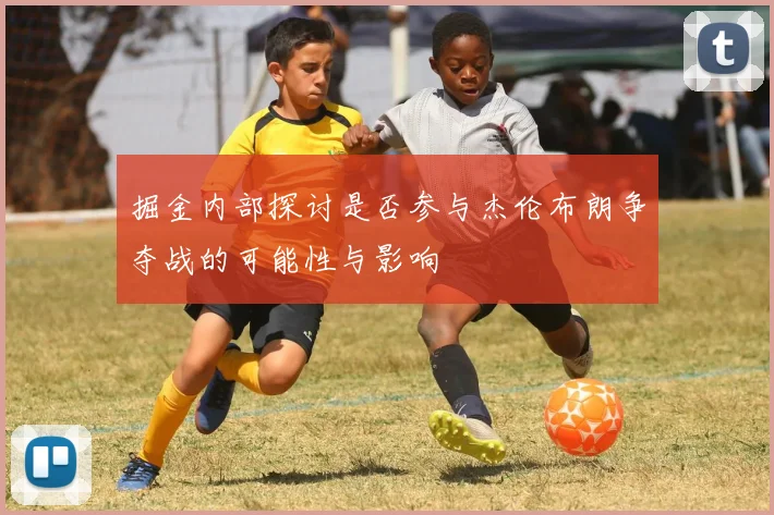 掘金内部探讨是否参与杰伦布朗争夺战的可能性与影响