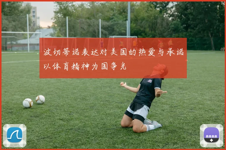 波切蒂诺表达对美国的热爱与承诺以体育精神为国争光