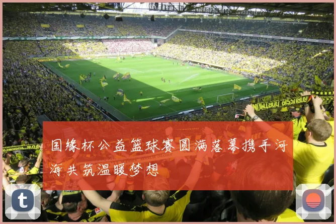 国缘杯公益篮球赛圆满落幕携手河海共筑温暖梦想