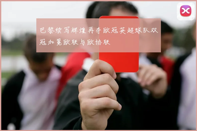 巴黎续写辉煌再夺欧冠英超球队双冠加冕欧联与欧协联